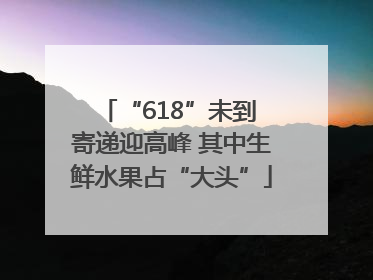 “618”未到 寄递迎高峰 其中生鲜水果占“大头”