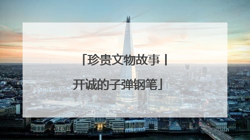 珍贵文物故事丨开诚的子弹钢笔