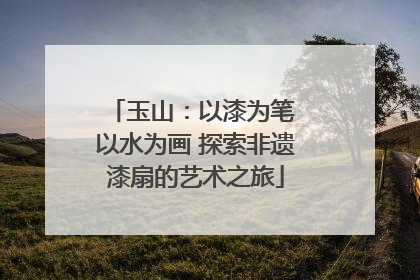 玉山：以漆为笔 以水为画 探索非遗漆扇的艺术之旅
