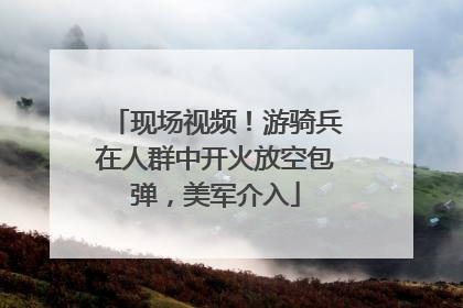 现场视频！游骑兵在人群中开火放空包弹，美军介入
