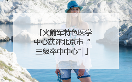 火箭军特色医学中心获评北京市“三级卒中中心”