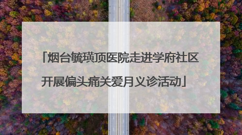 烟台毓璜顶医院走进学府社区开展偏头痛关爱月义诊活动