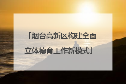 烟台高新区构建全面立体德育工作新模式