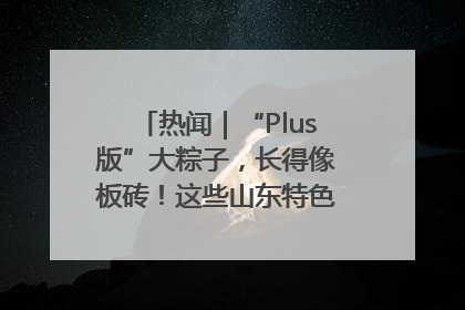 热闻｜“Plus版”大粽子，长得像板砖！这些山东特色粽子你吃过吗？