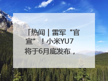 热闻｜雷军“官宣”！小米YU7将于6月底发布，诸多重磅新品一起发布！唯独价格“卖关子”