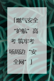 燃气安全“护航”高考 筑牢考场周边“安全网”