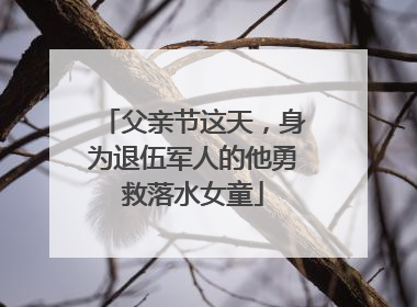 父亲节这天，身为退伍军人的他勇救落水女童