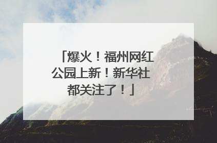 爆火！福州网红公园上新！新华社都关注了！