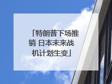 特朗普下场推销 日本未来战机计划生变