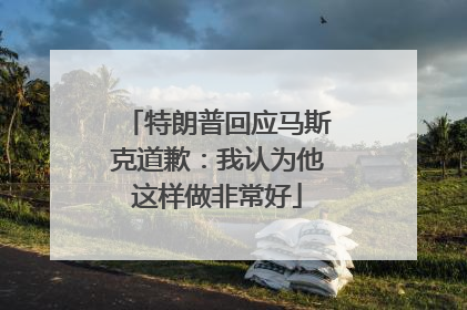 特朗普回应马斯克道歉：我认为他这样做非常好
