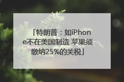特朗普：如iPhone不在美国制造 苹果须缴纳25%的关税