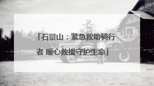 石景山：紧急救助骑行者 暖心救援守护生命
