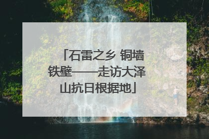 石雷之乡 铜墙铁壁——走访大泽山抗日根据地