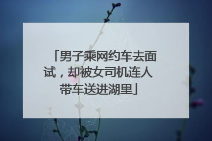 男子乘网约车去面试，却被女司机连人带车送进湖里