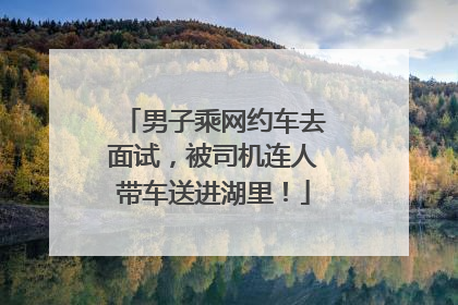 男子乘网约车去面试，被司机连人带车送进湖里！