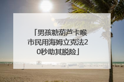 男孩糖葫芦卡喉 市民用海姆立克法20秒助其脱险