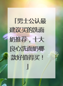 男士公认最建议买的洗面奶推荐，十大良心洗面奶哪款好值得买！