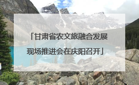 甘肃省农文旅融合发展现场推进会在庆阳召开