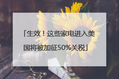生效！这些家电进入美国将被加征50%关税