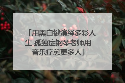 用黑白键演绎多彩人生 孤独症钢琴老师用音乐疗愈更多人