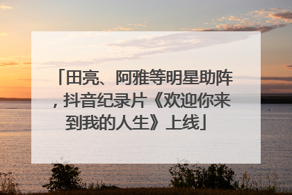 田亮、阿雅等明星助阵，抖音纪录片《欢迎你来到我的人生》上线