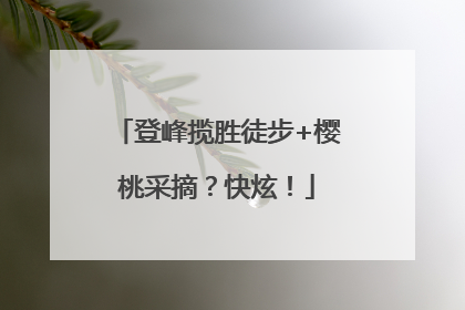 登峰揽胜徒步+樱桃采摘？快炫！