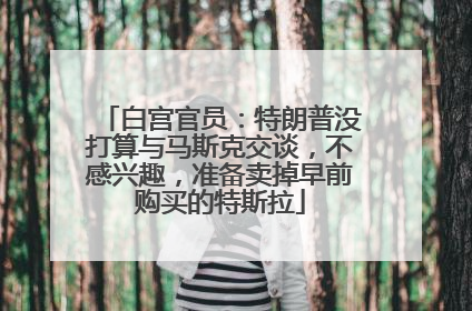 白宫官员：特朗普没打算与马斯克交谈，不感兴趣，准备卖掉早前购买的特斯拉