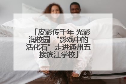 皮影传千年 光影润校园 “影戏中的活化石”走进通州五接滨江学校