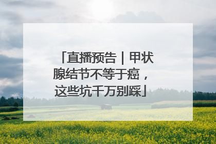 直播预告｜甲状腺结节不等于癌，这些坑千万别踩