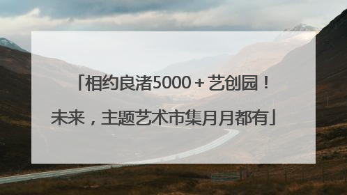 相约良渚5000＋艺创园！未来，主题艺术市集月月都有