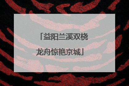 益阳兰溪双桡龙舟惊艳京城