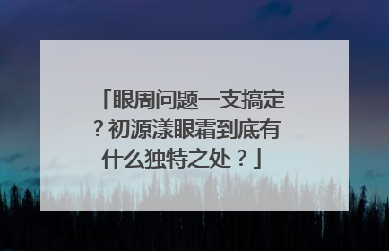 眼周问题一支搞定？初源漾眼霜到底有什么独特之处？