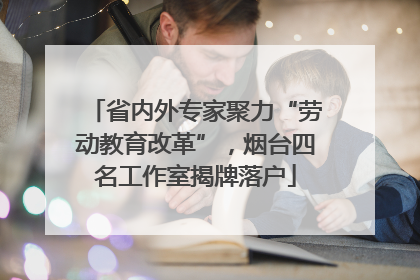 省内外专家聚力“劳动教育改革”，烟台四名工作室揭牌落户
