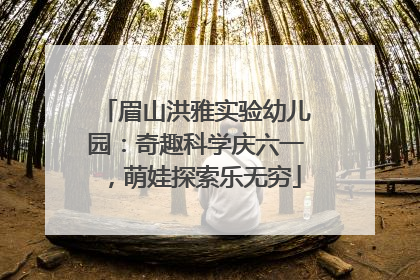 眉山洪雅实验幼儿园：奇趣科学庆六一，萌娃探索乐无穷
