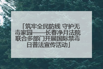 筑牢全民防线 守护无毒家园——长春净月法院联合多部门开展国际禁毒日普法宣传活动