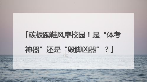 碳板跑鞋风靡校园！是“体考神器”还是“毁脚凶器”？