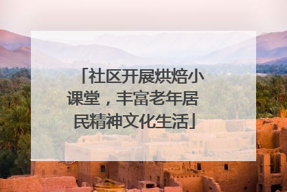 社区开展烘焙小课堂，丰富老年居民精神文化生活