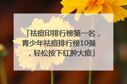 祛痘印排行榜第一名，青少年祛痘排行榜10强，轻松按下红肿大痘