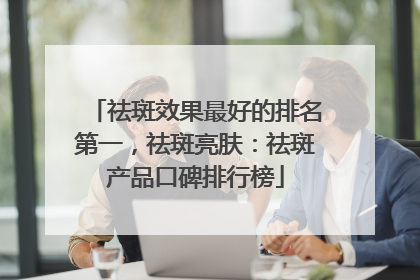 祛斑效果最好的排名第一，祛斑亮肤：祛斑产品口碑排行榜