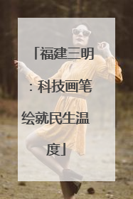 福建三明：科技画笔绘就民生温度