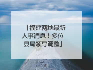 福建两地最新人事消息！多位县局领导调整