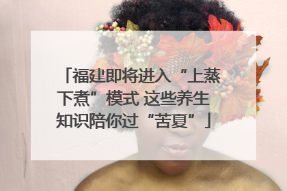 福建即将进入“上蒸下煮”模式 这些养生知识陪你过“苦夏”