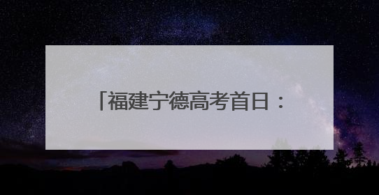 福建宁德高考首日：考场内外温情相伴