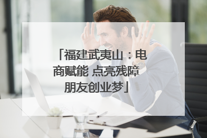 福建武夷山：电商赋能 点亮残障朋友创业梦