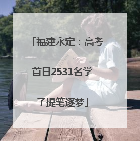 福建永定：高考首日2531名学子提笔逐梦
