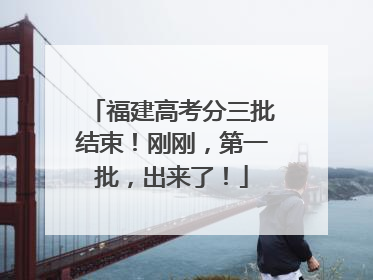福建高考分三批结束！刚刚，第一批，出来了！