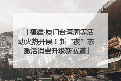 福建·厦门台湾周等活动火热开展！新“夜”态激活消费升级新赛道
