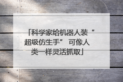 科学家给机器人装“超级仿生手” 可像人类一样灵活抓取