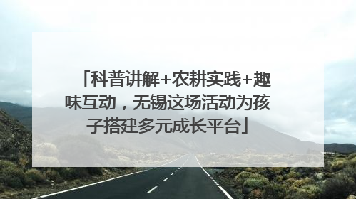 科普讲解+农耕实践+趣味互动，无锡这场活动为孩子搭建多元成长平台