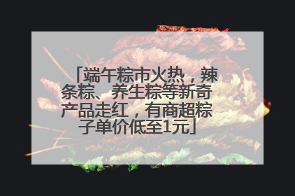 端午粽市火热，辣条粽、养生粽等新奇产品走红，有商超粽子单价低至1元